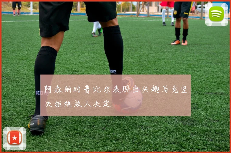 阿森纳对普比尔表现出兴趣马竞坚决拒绝放人决定