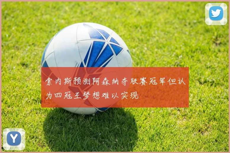 索内斯预测阿森纳夺联赛冠军但认为四冠王梦想难以实现