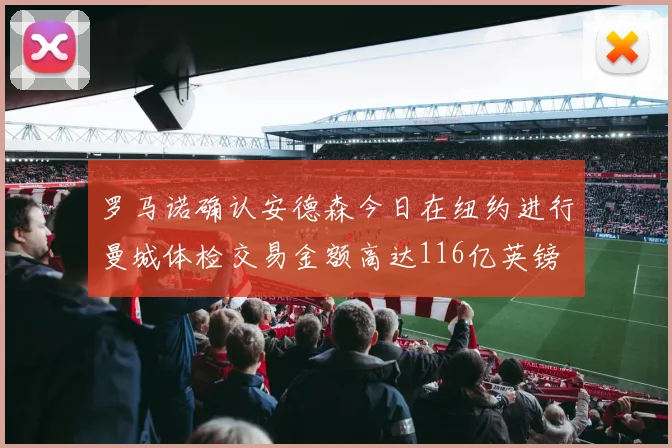 罗马诺确认安德森今日在纽约进行曼城体检交易金额高达116亿英镑