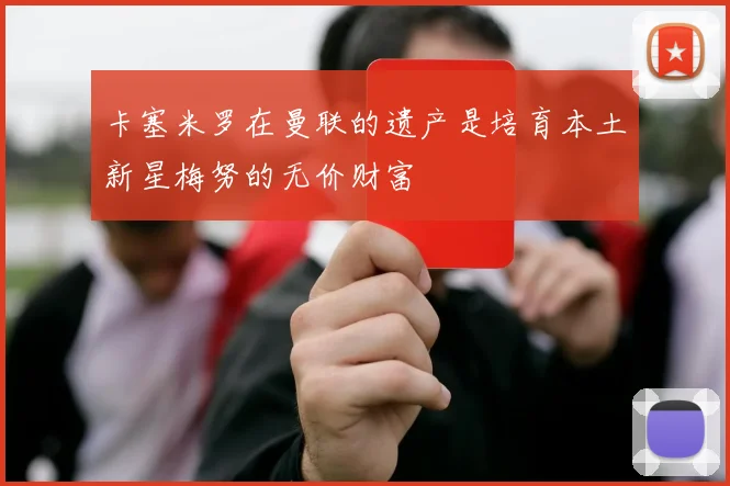 卡塞米罗在曼联的遗产是培育本土新星梅努的无价财富