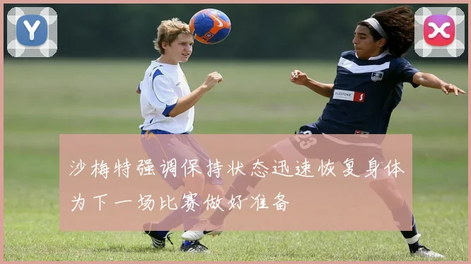 沙梅特强调保持状态迅速恢复身体为下一场比赛做好准备