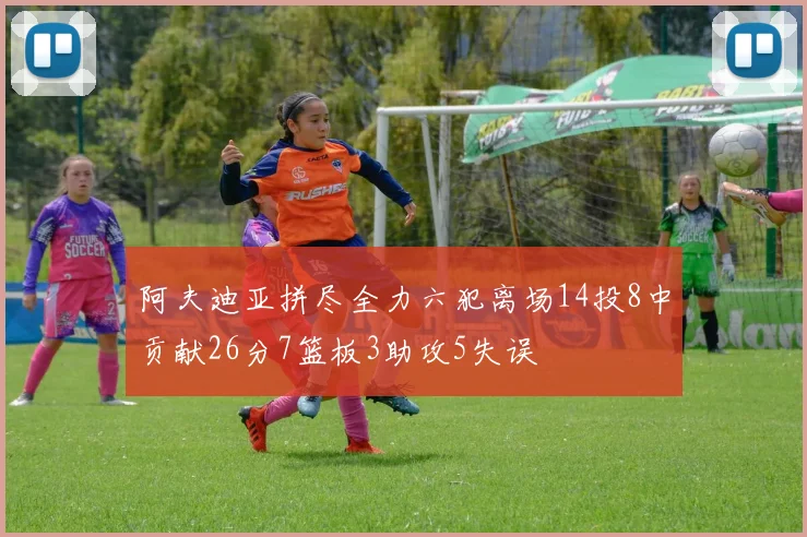 阿夫迪亚拼尽全力六犯离场14投8中贡献26分7篮板3助攻5失误