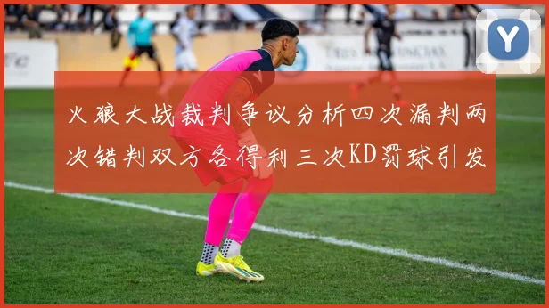 火狼大战裁判争议分析四次漏判两次错判双方各得利三次KD罚球引发热议