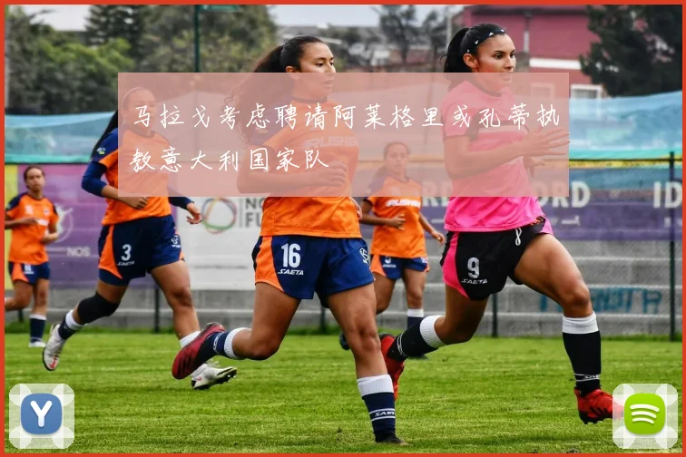 马拉戈考虑聘请阿莱格里或孔蒂执教意大利国家队