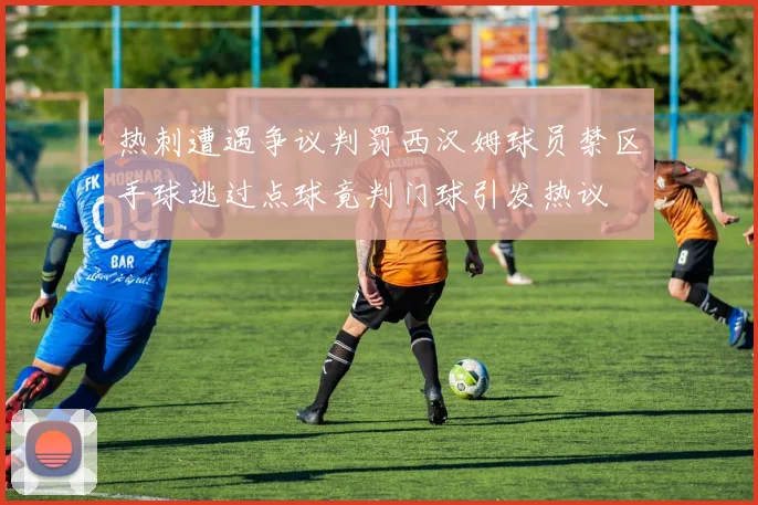 热刺遭遇争议判罚西汉姆球员禁区手球逃过点球竟判门球引发热议