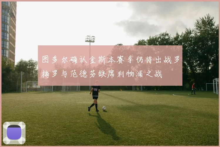 图多尔确认金斯本赛季仍将出战罗梅罗与范德芬缺席利物浦之战