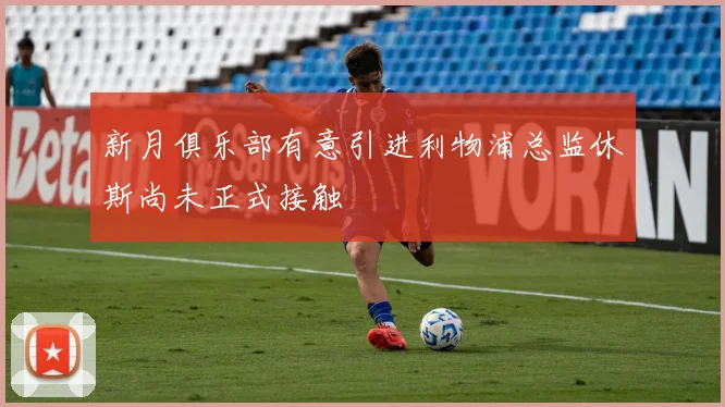 新月俱乐部有意引进利物浦总监休斯尚未正式接触