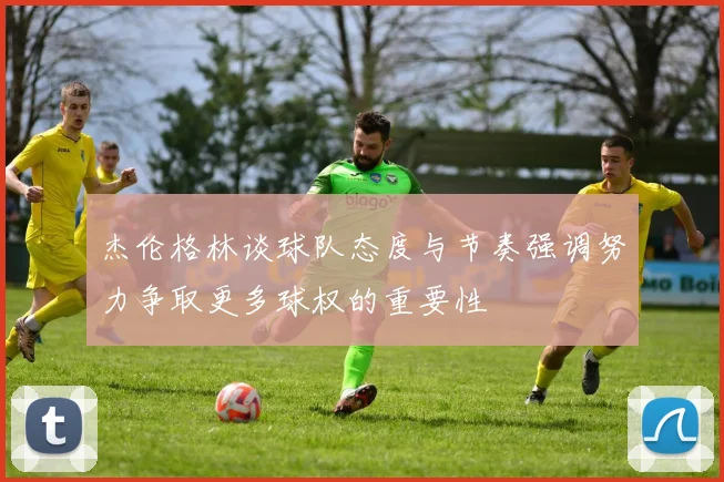 杰伦格林谈球队态度与节奏强调努力争取更多球权的重要性