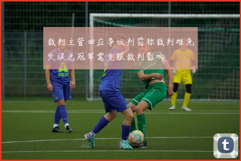 裁判主管回应争议判罚称裁判难免失误总冠军需克服裁判影响