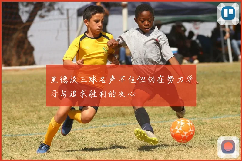 里德谈三球名声不佳但仍在努力学习与追求胜利的决心