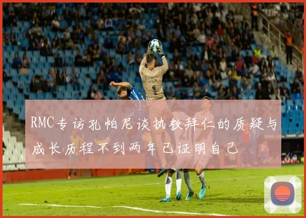 RMC专访孔帕尼谈执教拜仁的质疑与成长历程不到两年已证明自己