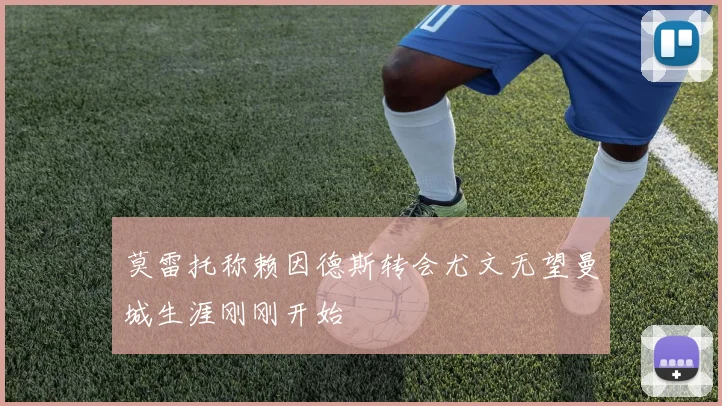 莫雷托称赖因德斯转会尤文无望曼城生涯刚刚开始