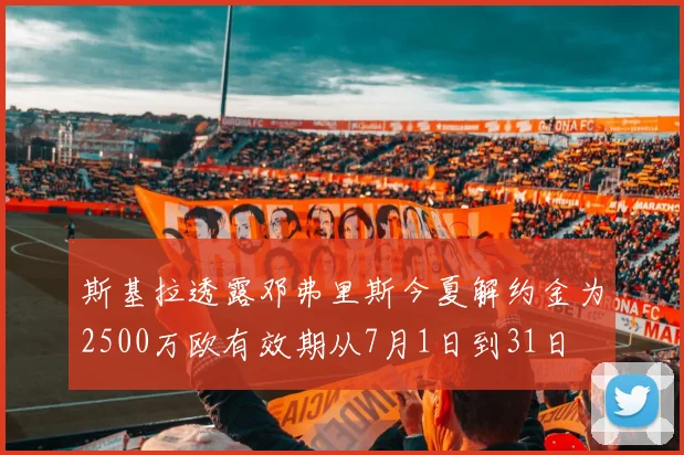 斯基拉透露邓弗里斯今夏解约金为2500万欧有效期从7月1日到31日