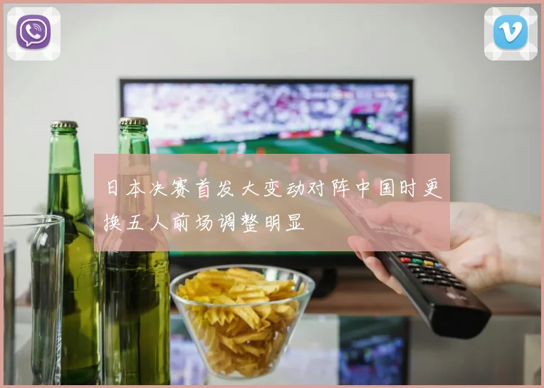 日本决赛首发大变动对阵中国时更换五人前场调整明显