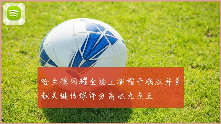 哈兰德闪耀全场上演帽子戏法并贡献关键传球评分高达九点五