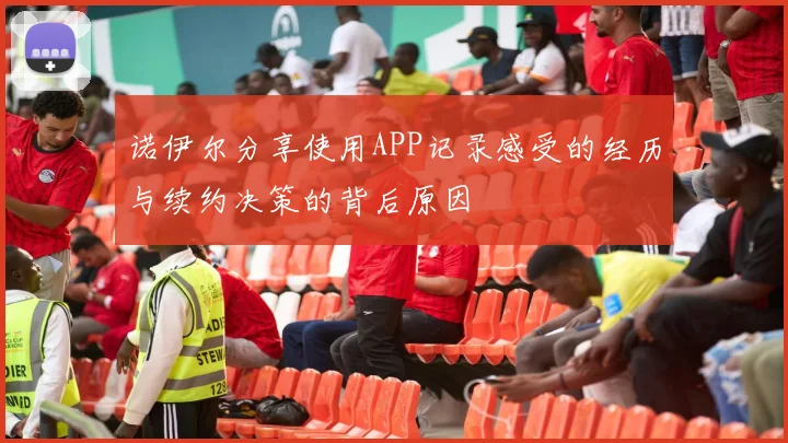 诺伊尔分享使用APP记录感受的经历与续约决策的背后原因