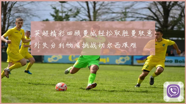 英超精彩回顾曼城轻松取胜曼联意外失分利物浦挑战切尔西艰难