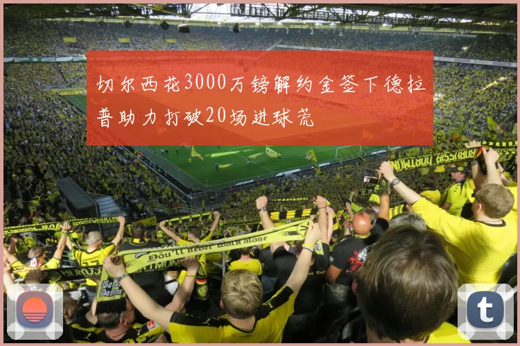 切尔西花3000万镑解约金签下德拉普助力打破20场进球荒