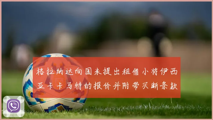 格拉纳达向国米提出租借小将伊西亚卡卡马特的报价并附带买断条款