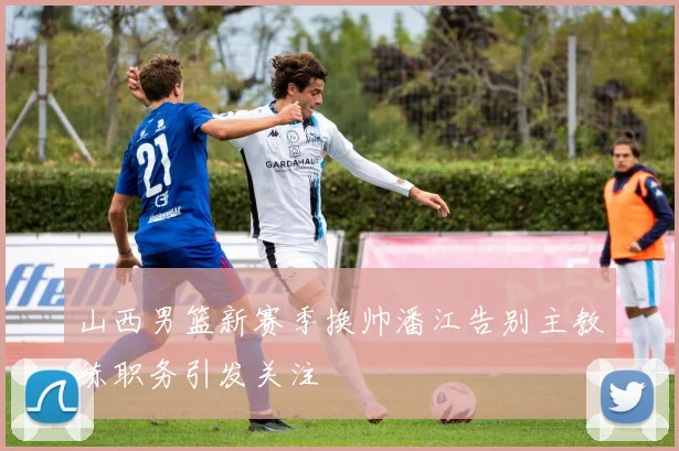 山西男篮新赛季换帅潘江告别主教练职务引发关注
