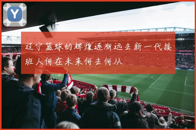 辽宁篮球的辉煌逐渐远去新一代接班人何在未来何去何从