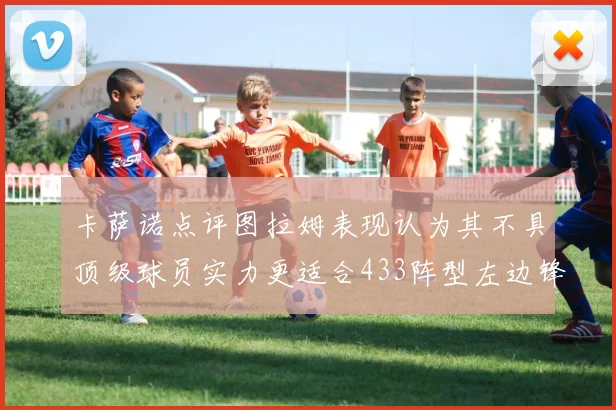 卡萨诺点评图拉姆表现认为其不具顶级球员实力更适合433阵型左边锋位置